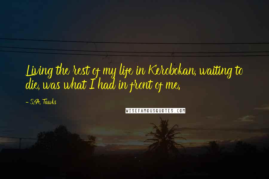 S.A. Tawks Quotes: Living the rest of my life in Kerobokan, waiting to die, was what I had in front of me.