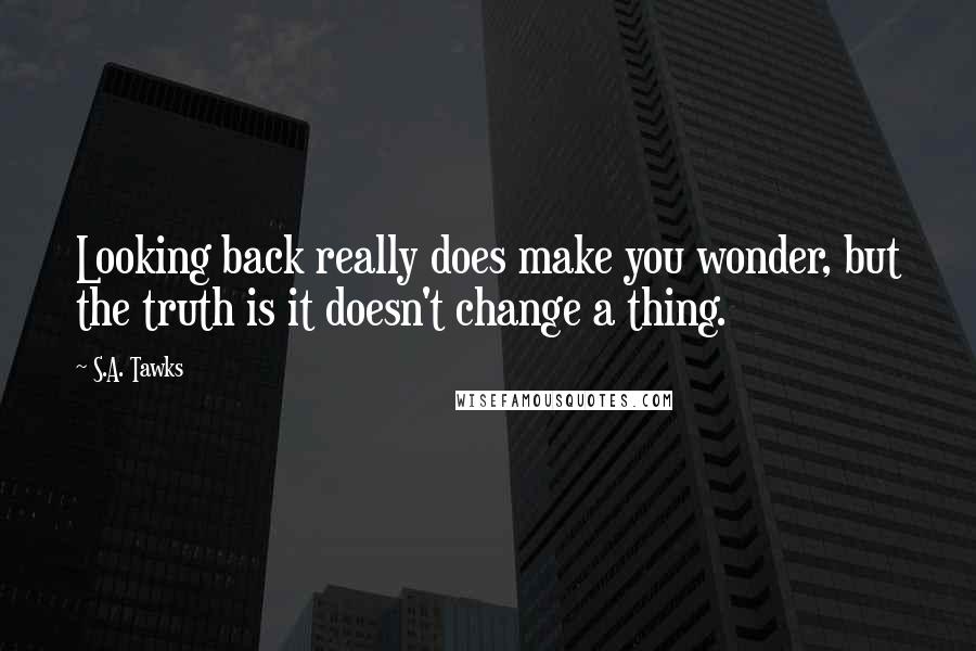 S.A. Tawks Quotes: Looking back really does make you wonder, but the truth is it doesn't change a thing.