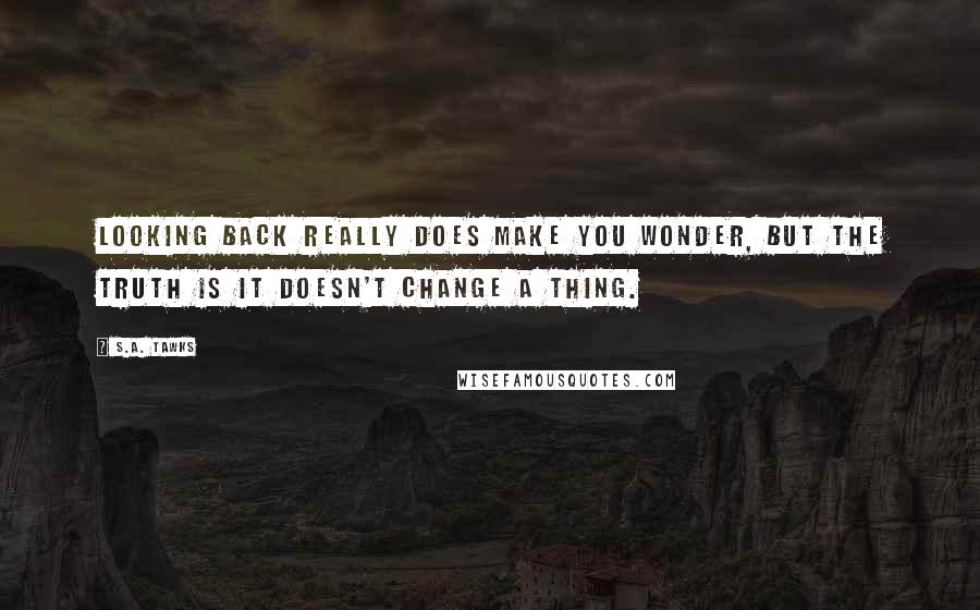 S.A. Tawks Quotes: Looking back really does make you wonder, but the truth is it doesn't change a thing.