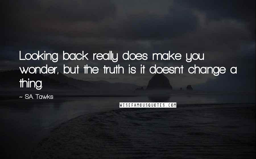 S.A. Tawks Quotes: Looking back really does make you wonder, but the truth is it doesn't change a thing.