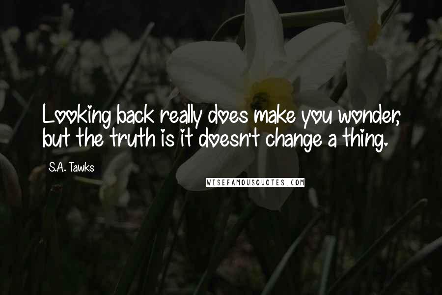 S.A. Tawks Quotes: Looking back really does make you wonder, but the truth is it doesn't change a thing.