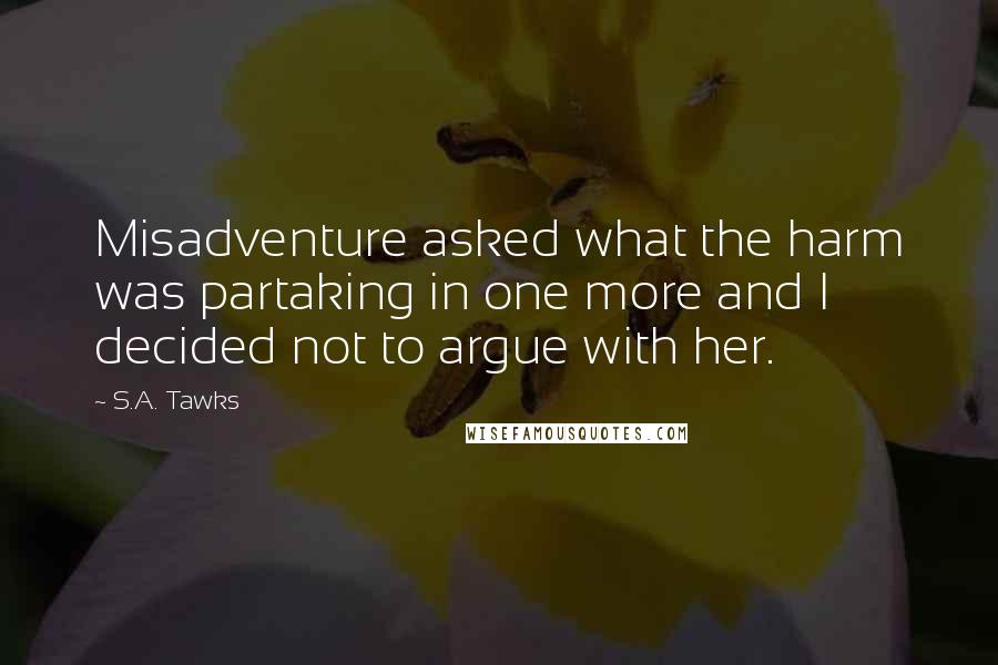 S.A. Tawks Quotes: Misadventure asked what the harm was partaking in one more and I decided not to argue with her.