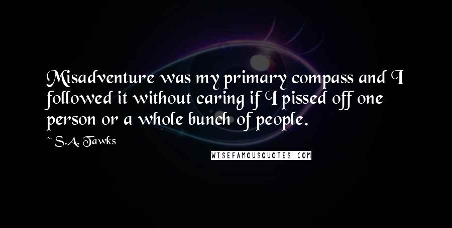 S.A. Tawks Quotes: Misadventure was my primary compass and I followed it without caring if I pissed off one person or a whole bunch of people.
