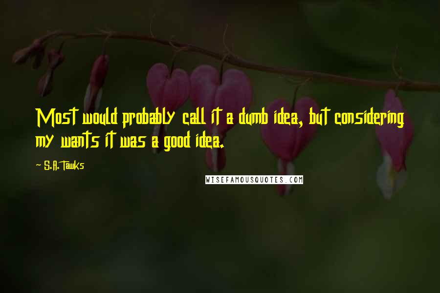 S.A. Tawks Quotes: Most would probably call it a dumb idea, but considering my wants it was a good idea.