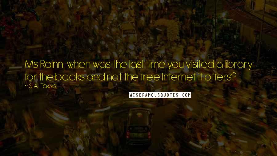 S.A. Tawks Quotes: Ms Rainn, when was the last time you visited a library for the books and not the free Internet it offers?