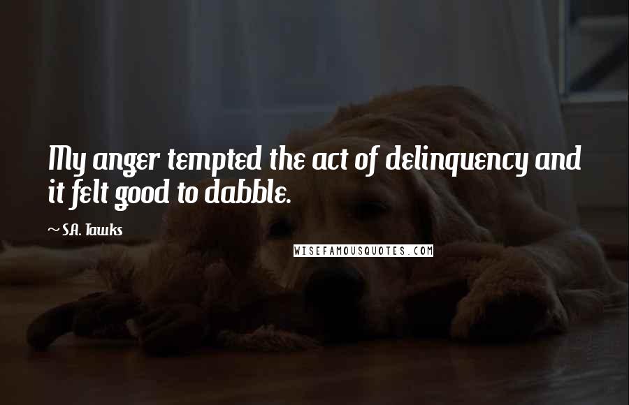 S.A. Tawks Quotes: My anger tempted the act of delinquency and it felt good to dabble.