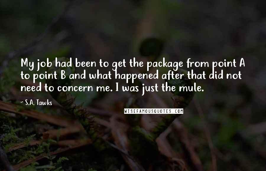 S.A. Tawks Quotes: My job had been to get the package from point A to point B and what happened after that did not need to concern me. I was just the mule.