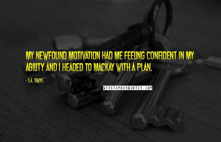 S.A. Tawks Quotes: My newfound motivation had me feeling confident in my ability and I headed to Mackay with a plan.