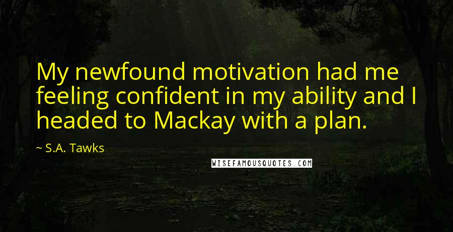 S.A. Tawks Quotes: My newfound motivation had me feeling confident in my ability and I headed to Mackay with a plan.