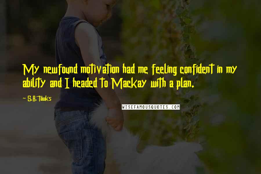 S.A. Tawks Quotes: My newfound motivation had me feeling confident in my ability and I headed to Mackay with a plan.