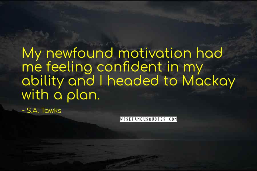 S.A. Tawks Quotes: My newfound motivation had me feeling confident in my ability and I headed to Mackay with a plan.