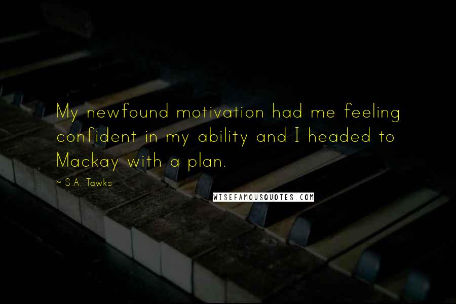 S.A. Tawks Quotes: My newfound motivation had me feeling confident in my ability and I headed to Mackay with a plan.