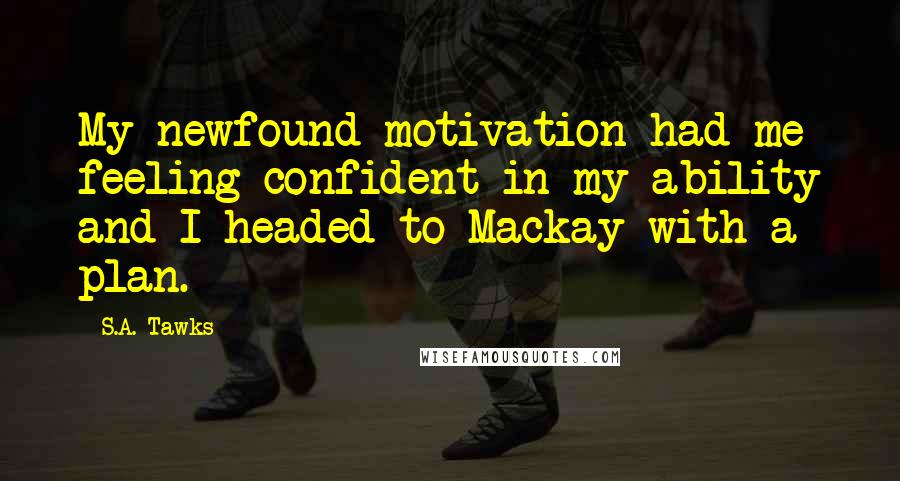 S.A. Tawks Quotes: My newfound motivation had me feeling confident in my ability and I headed to Mackay with a plan.