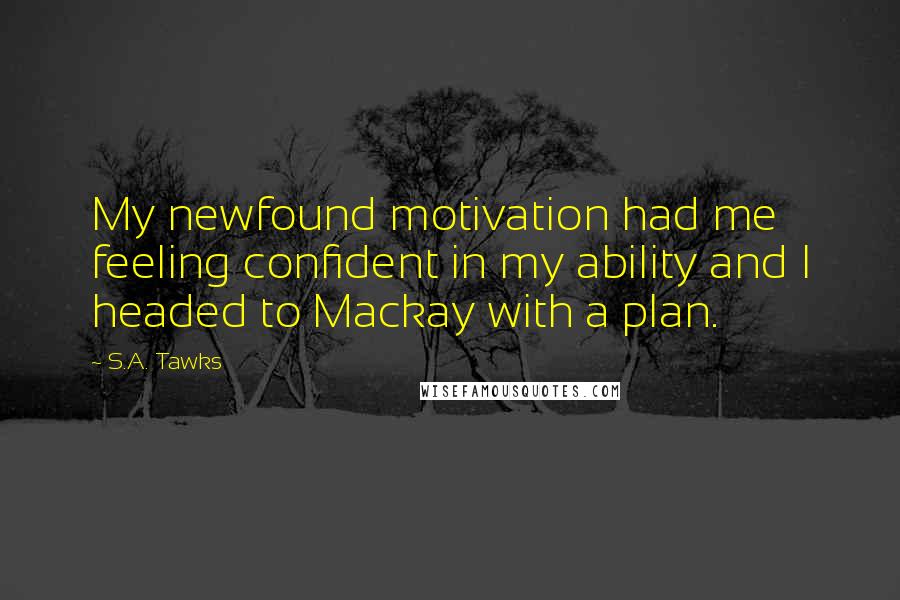 S.A. Tawks Quotes: My newfound motivation had me feeling confident in my ability and I headed to Mackay with a plan.