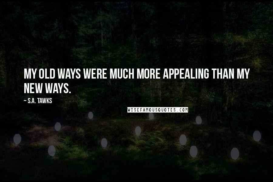 S.A. Tawks Quotes: My old ways were much more appealing than my new ways.