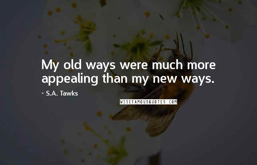 S.A. Tawks Quotes: My old ways were much more appealing than my new ways.