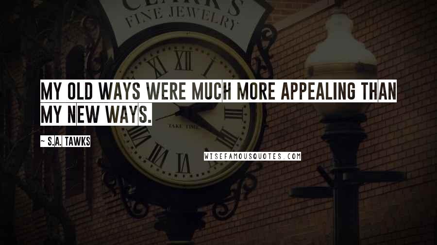 S.A. Tawks Quotes: My old ways were much more appealing than my new ways.