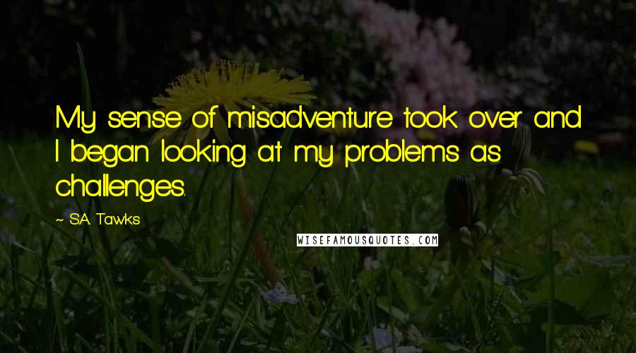 S.A. Tawks Quotes: My sense of misadventure took over and I began looking at my problems as challenges.