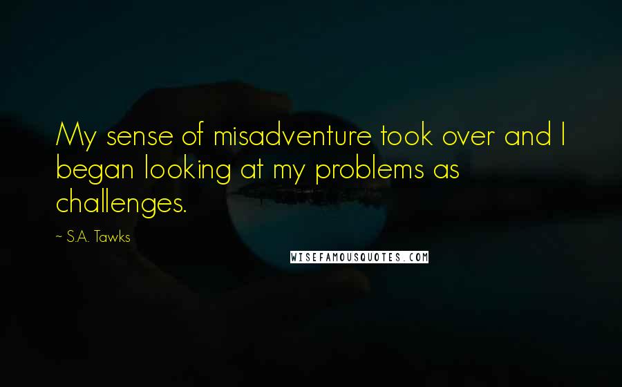 S.A. Tawks Quotes: My sense of misadventure took over and I began looking at my problems as challenges.