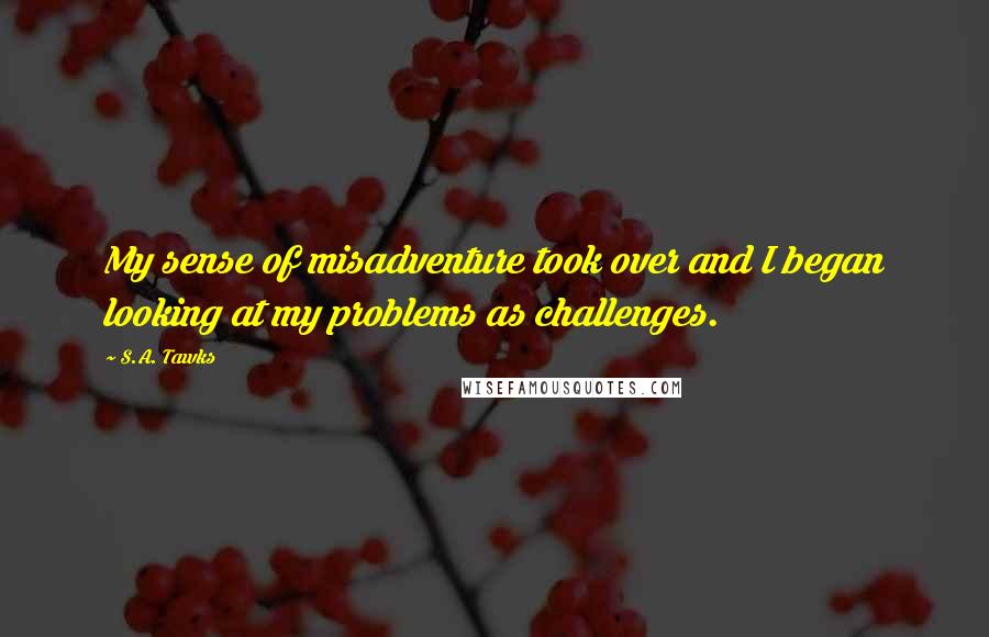 S.A. Tawks Quotes: My sense of misadventure took over and I began looking at my problems as challenges.