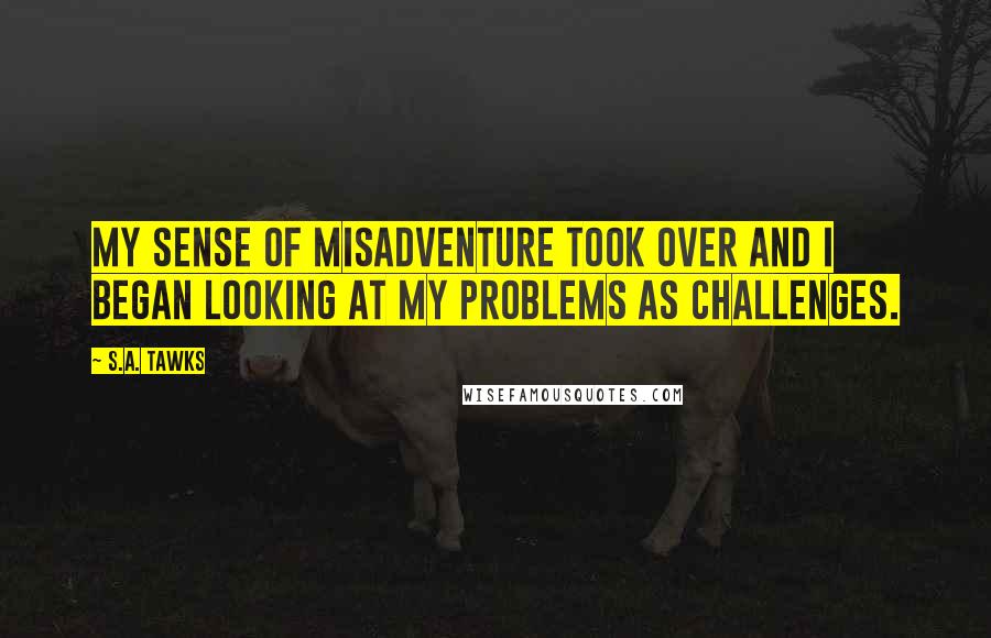 S.A. Tawks Quotes: My sense of misadventure took over and I began looking at my problems as challenges.