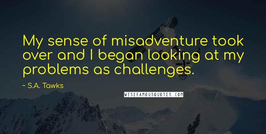 S.A. Tawks Quotes: My sense of misadventure took over and I began looking at my problems as challenges.