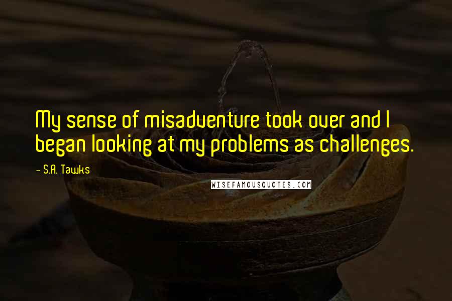 S.A. Tawks Quotes: My sense of misadventure took over and I began looking at my problems as challenges.