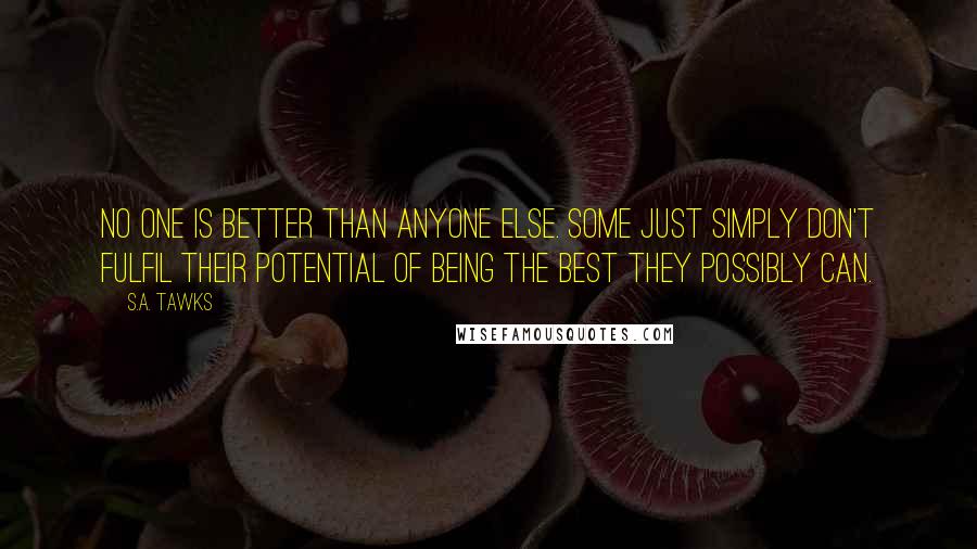 S.A. Tawks Quotes: No one is better than anyone else. Some just simply don't fulfil their potential of being the best they possibly can.