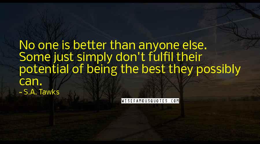 S.A. Tawks Quotes: No one is better than anyone else. Some just simply don't fulfil their potential of being the best they possibly can.
