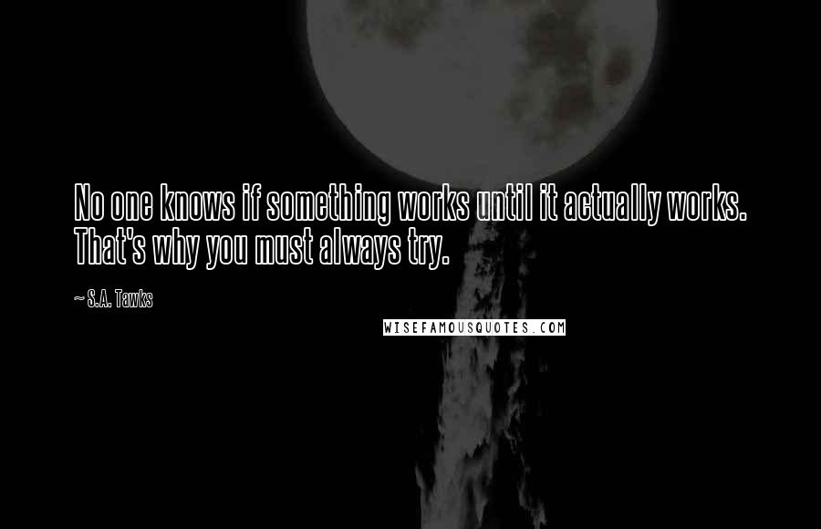 S.A. Tawks Quotes: No one knows if something works until it actually works. That's why you must always try.