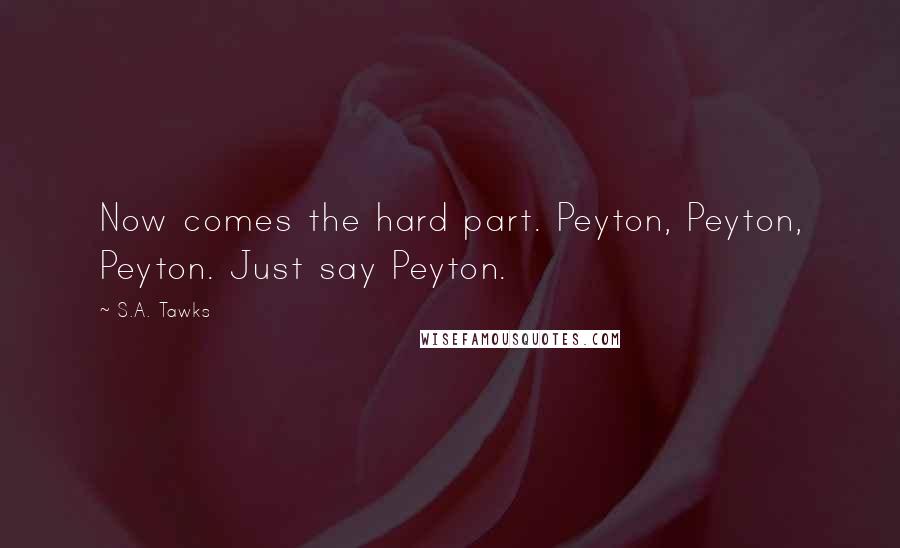 S.A. Tawks Quotes: Now comes the hard part. Peyton, Peyton, Peyton. Just say Peyton.