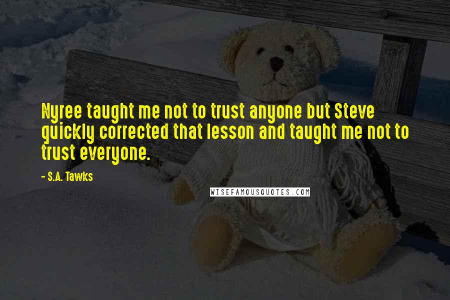 S.A. Tawks Quotes: Nyree taught me not to trust anyone but Steve quickly corrected that lesson and taught me not to trust everyone.