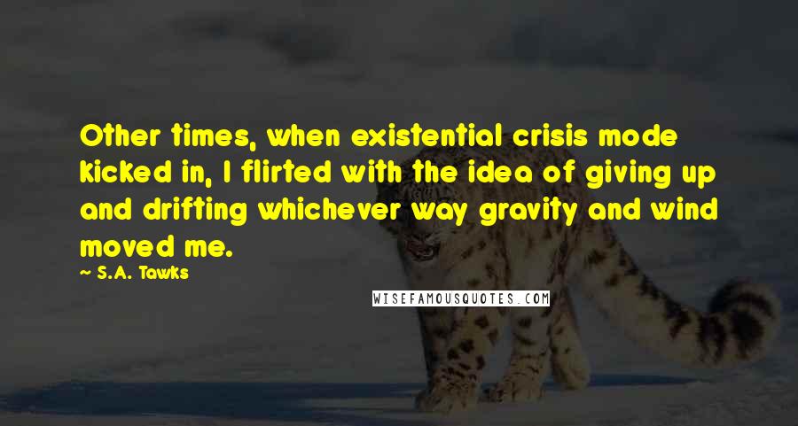 S.A. Tawks Quotes: Other times, when existential crisis mode kicked in, I flirted with the idea of giving up and drifting whichever way gravity and wind moved me.