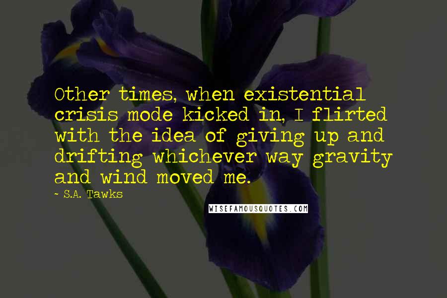 S.A. Tawks Quotes: Other times, when existential crisis mode kicked in, I flirted with the idea of giving up and drifting whichever way gravity and wind moved me.