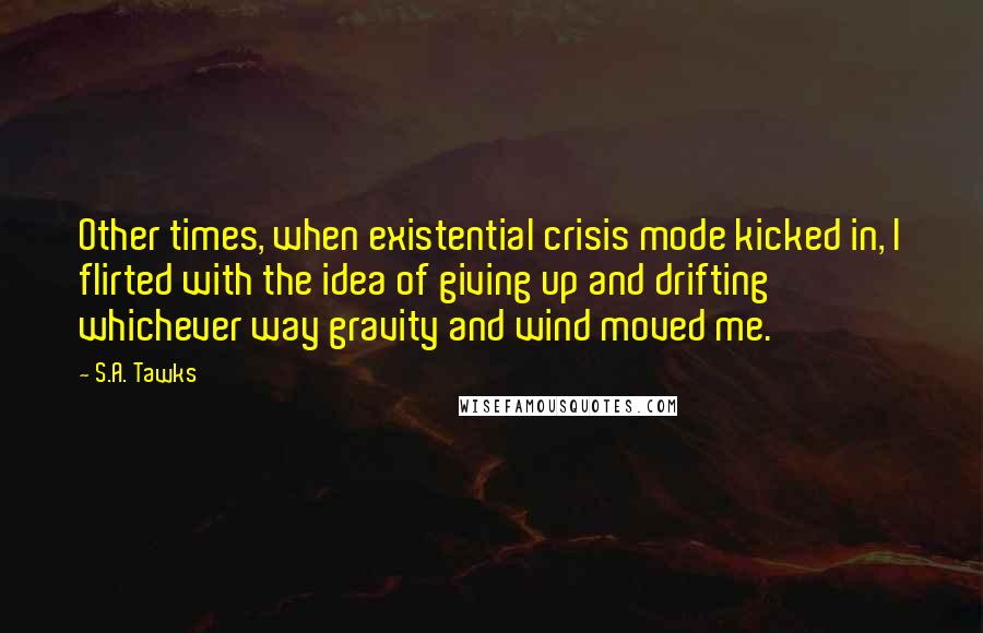 S.A. Tawks Quotes: Other times, when existential crisis mode kicked in, I flirted with the idea of giving up and drifting whichever way gravity and wind moved me.