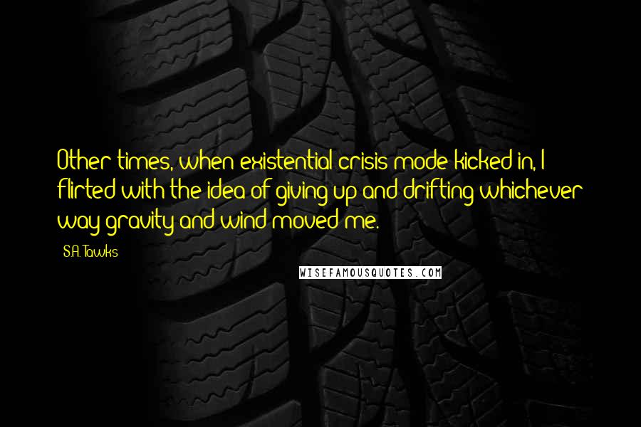 S.A. Tawks Quotes: Other times, when existential crisis mode kicked in, I flirted with the idea of giving up and drifting whichever way gravity and wind moved me.