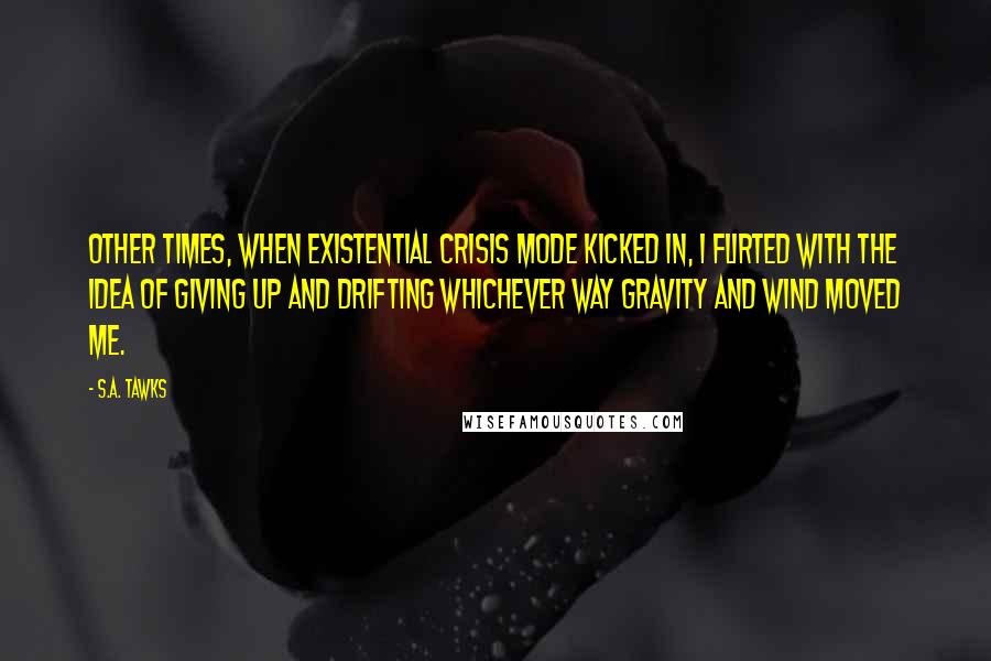 S.A. Tawks Quotes: Other times, when existential crisis mode kicked in, I flirted with the idea of giving up and drifting whichever way gravity and wind moved me.