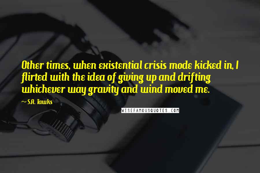 S.A. Tawks Quotes: Other times, when existential crisis mode kicked in, I flirted with the idea of giving up and drifting whichever way gravity and wind moved me.