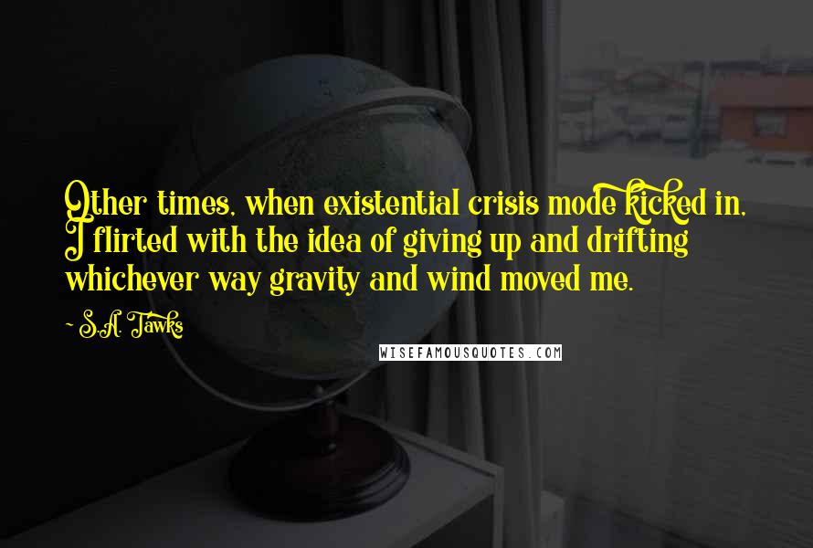 S.A. Tawks Quotes: Other times, when existential crisis mode kicked in, I flirted with the idea of giving up and drifting whichever way gravity and wind moved me.