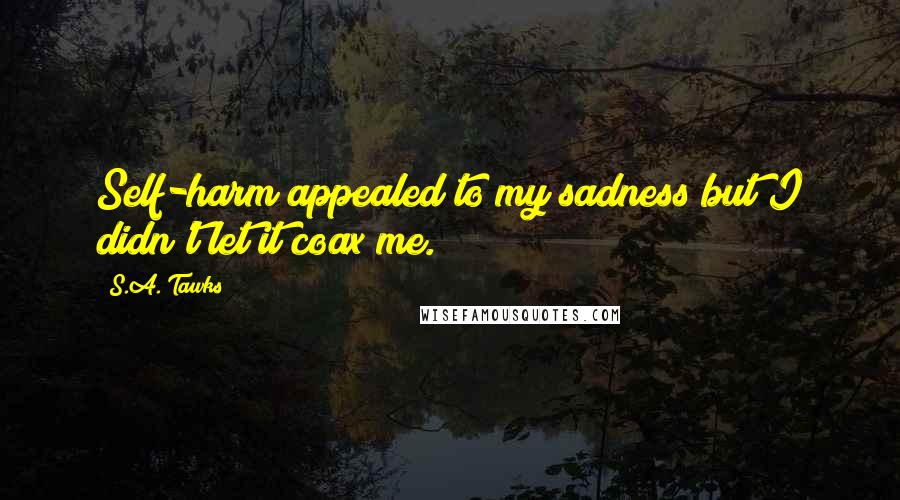 S.A. Tawks Quotes: Self-harm appealed to my sadness but I didn't let it coax me.