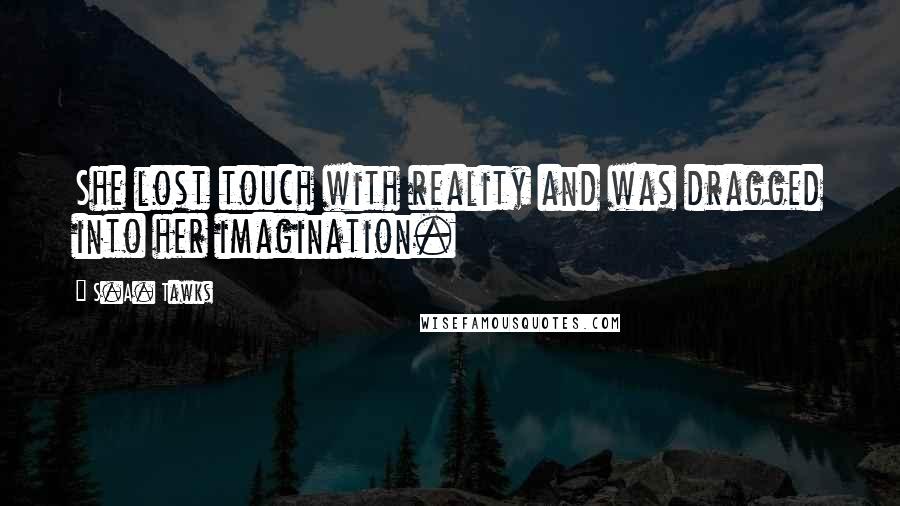 S.A. Tawks Quotes: She lost touch with reality and was dragged into her imagination.