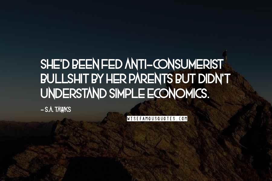 S.A. Tawks Quotes: She'd been fed anti-consumerist bullshit by her parents but didn't understand simple economics.