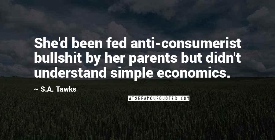 S.A. Tawks Quotes: She'd been fed anti-consumerist bullshit by her parents but didn't understand simple economics.