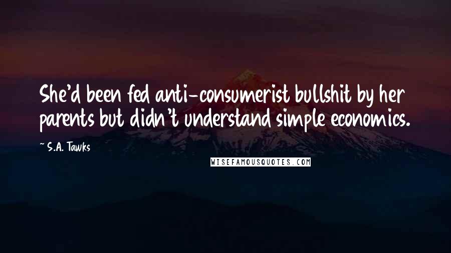 S.A. Tawks Quotes: She'd been fed anti-consumerist bullshit by her parents but didn't understand simple economics.