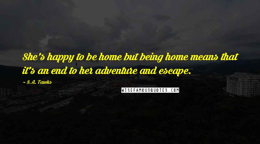 S.A. Tawks Quotes: She's happy to be home but being home means that it's an end to her adventure and escape.