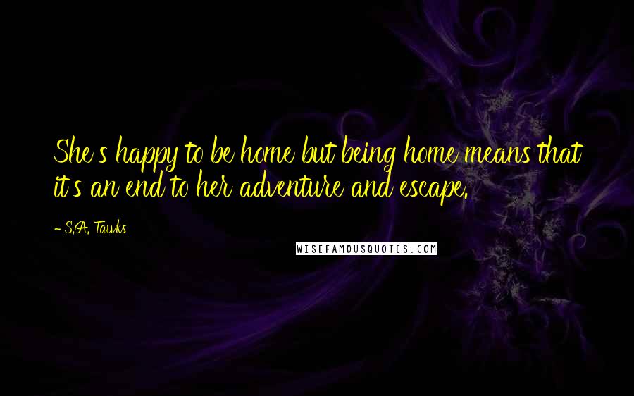 S.A. Tawks Quotes: She's happy to be home but being home means that it's an end to her adventure and escape.