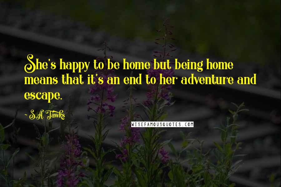 S.A. Tawks Quotes: She's happy to be home but being home means that it's an end to her adventure and escape.