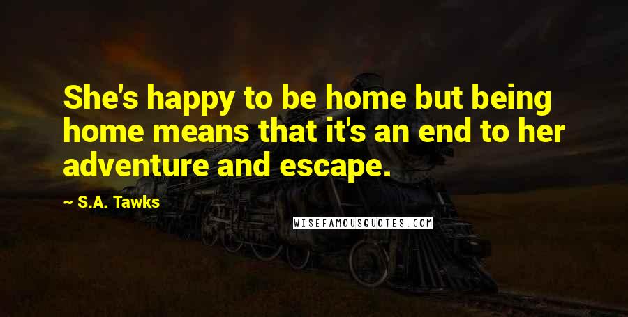 S.A. Tawks Quotes: She's happy to be home but being home means that it's an end to her adventure and escape.