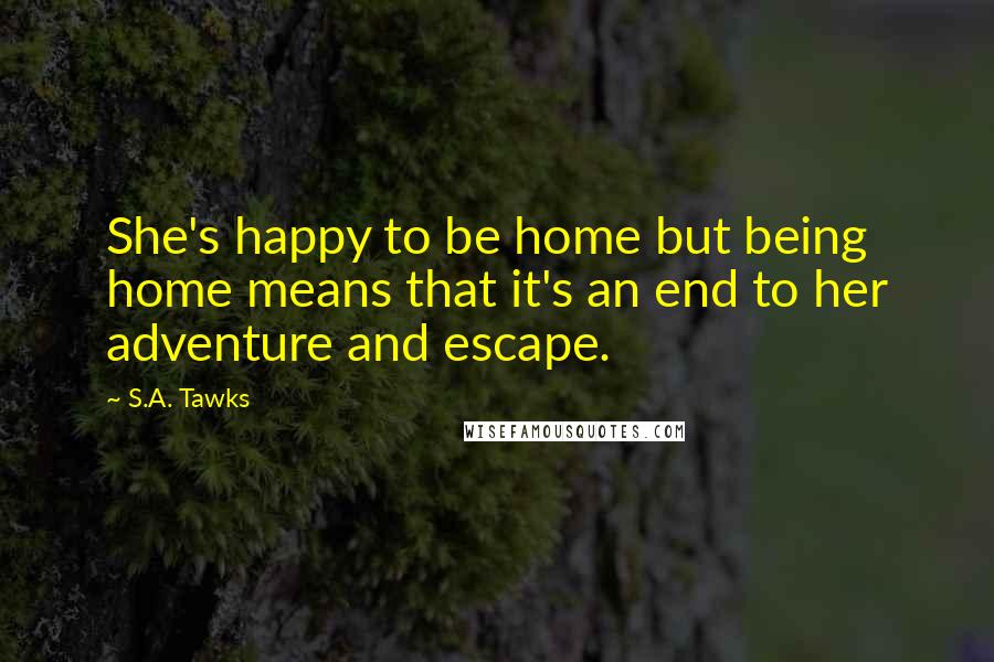 S.A. Tawks Quotes: She's happy to be home but being home means that it's an end to her adventure and escape.