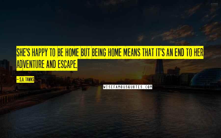 S.A. Tawks Quotes: She's happy to be home but being home means that it's an end to her adventure and escape.